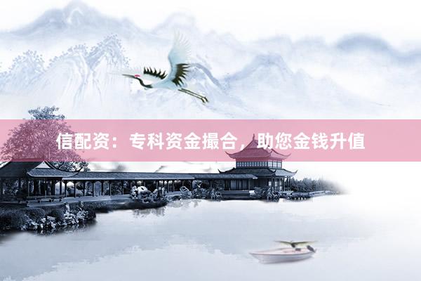 信配资：专科资金撮合，助您金钱升值