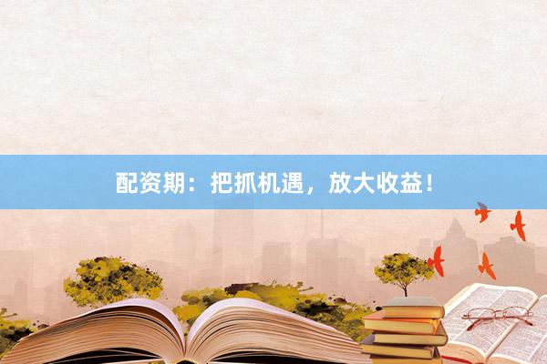 配资期:把抓机遇,放大收益!
