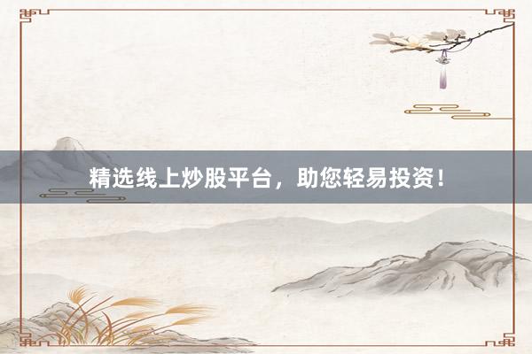 精选线上炒股平台，助您轻易投资！