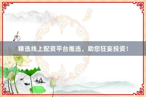 精选线上配资平台推选，助您狂妄投资！