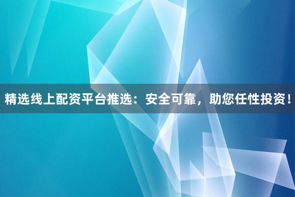 精选线上配资平台推选:安全可靠,助您任性投资!