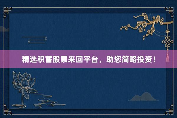 精选积蓄股票来回平台，助您简略投资！