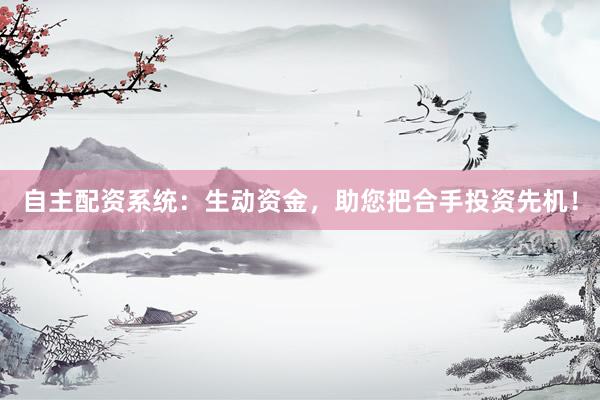 自主配资系统：生动资金，助您把合手投资先机！