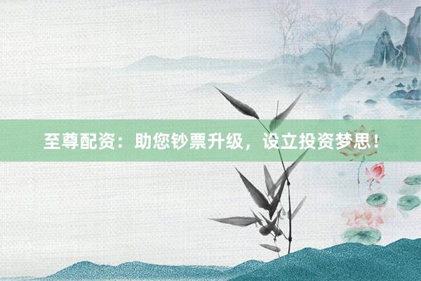至尊配资:助您钞票升级,设立投资梦思!