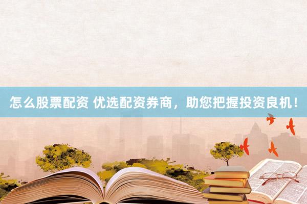 怎么股票配资 优选配资券商，助您把握投资良机！