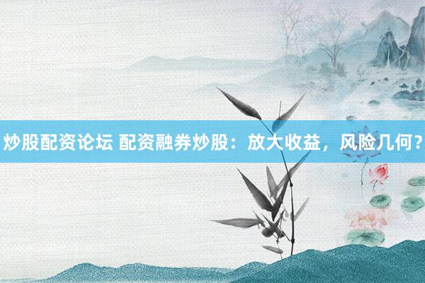 炒股配资论坛 配资融券炒股:放大收益,风险几何?