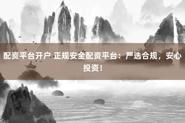 配资平台开户 正规安全配资平台：严选合规，安心投资！