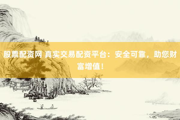 股票配资网 真实交易配资平台：安全可靠，助您财富增值！