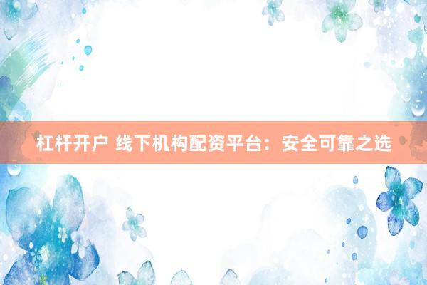 杠杆开户 线下机构配资平台：安全可靠之选