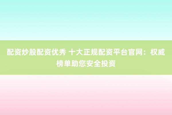 配资炒股配资优秀 十大正规配资平台官网：权威榜单助您安全投资