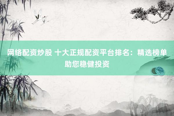 网络配资炒股 十大正规配资平台排名：精选榜单助您稳健投资
