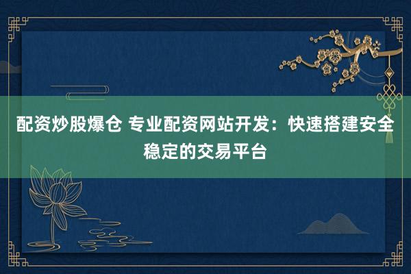 配资炒股爆仓 专业配资网站开发：快速搭建安全稳定的交易平台