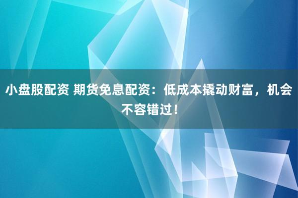 小盘股配资 期货免息配资：低成本撬动财富，机会不容错过！