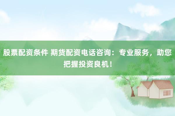 股票配资条件 期货配资电话咨询：专业服务，助您把握投资良机！