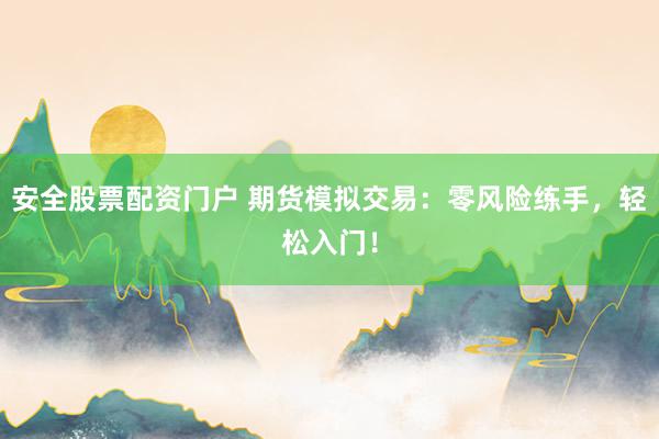 安全股票配资门户 期货模拟交易：零风险练手，轻松入门！