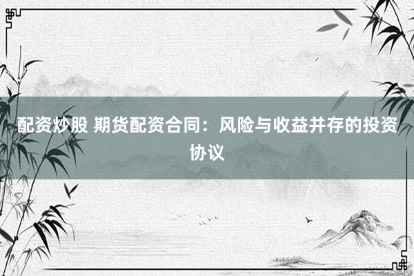 配资炒股 期货配资合同：风险与收益并存的投资协议