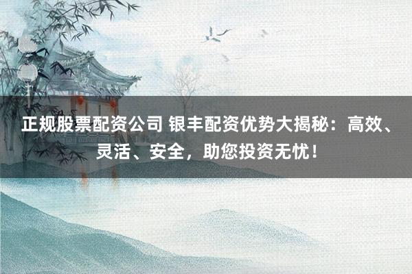 正规股票配资公司 银丰配资优势大揭秘：高效、灵活、安全，助您投资无忧！