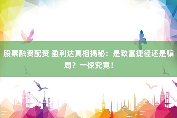 股票融资配资 盈利达真相揭秘：是致富捷径还是骗局？一探究竟！
