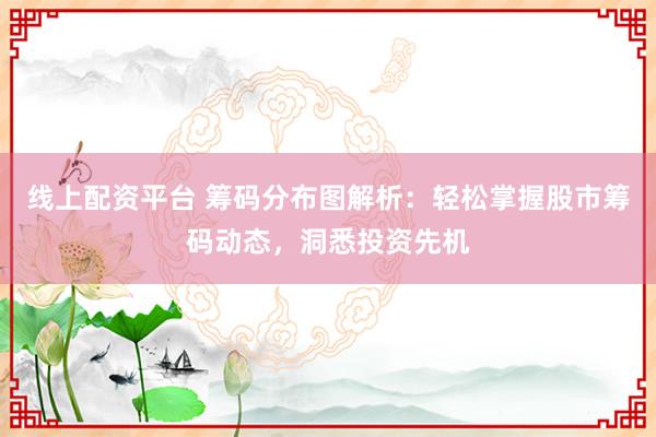 线上配资平台 筹码分布图解析：轻松掌握股市筹码动态，洞悉投资先机