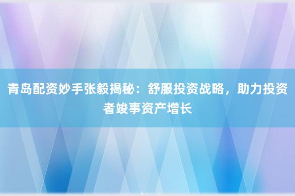 青岛配资妙手张毅揭秘：舒服投资战略，助力投资者竣事资产增长