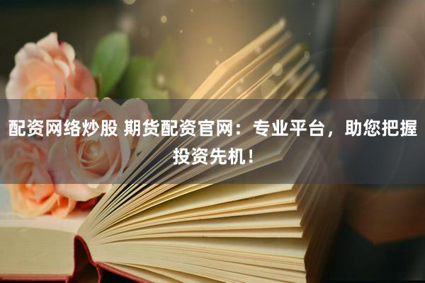 配资网络炒股 期货配资官网：专业平台，助您把握投资先机！