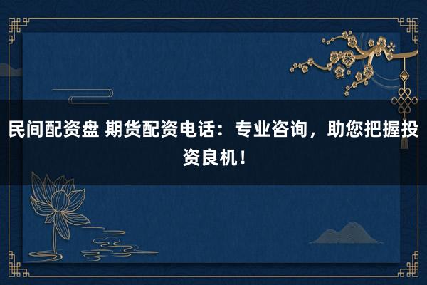 民间配资盘 期货配资电话：专业咨询，助您把握投资良机！