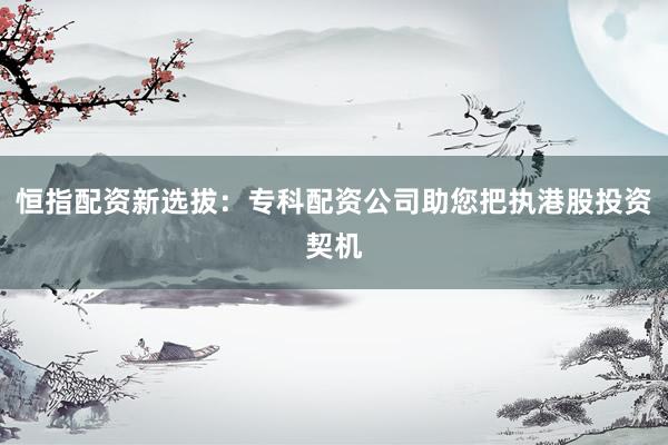 恒指配资新选拔：专科配资公司助您把执港股投资契机