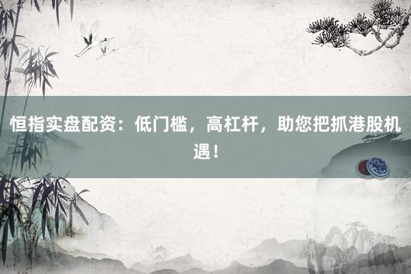 恒指实盘配资:低门槛,高杠杆,助您把抓港股机遇!