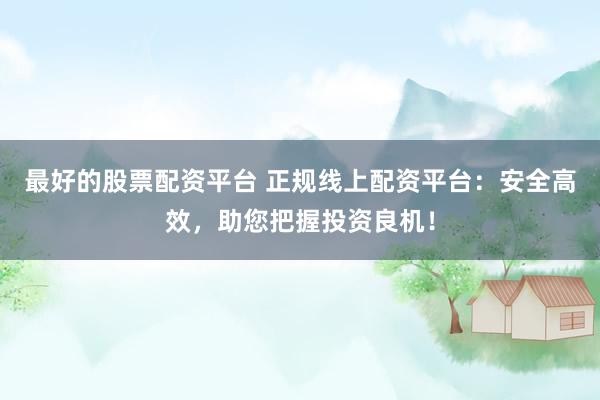 最好的股票配资平台 正规线上配资平台：安全高效，助您把握投资良机！