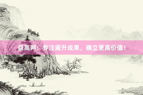 益高网：专注擢升成果，确立更高价值！