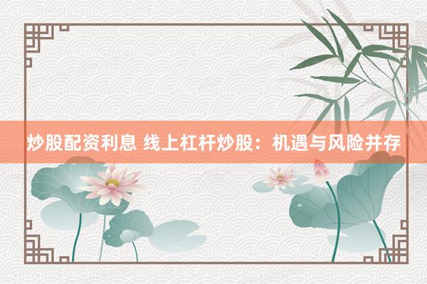 炒股配资利息 线上杠杆炒股：机遇与风险并存