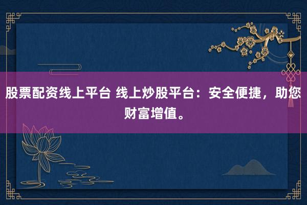 股票配资线上平台 线上炒股平台：安全便捷，助您财富增值。