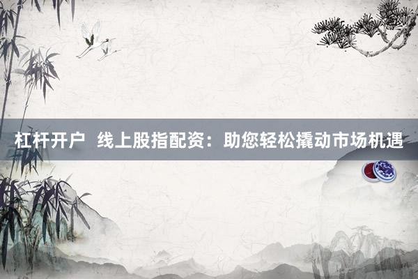 杠杆开户  线上股指配资：助您轻松撬动市场机遇