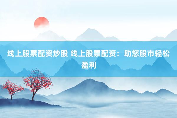 线上股票配资炒股 线上股票配资:助您股市轻松盈利