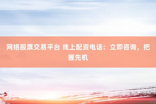网络股票交易平台 线上配资电话：立即咨询，把握先机