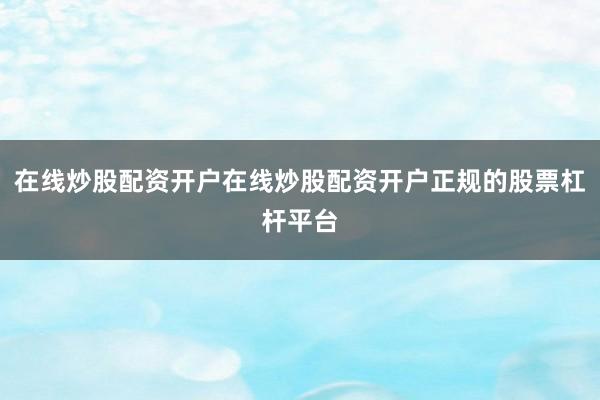 在线炒股配资开户在线炒股配资开户正规的股票杠杆平台
