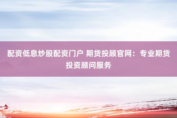 配资低息炒股配资门户 期货投顾官网：专业期货投资顾问服务