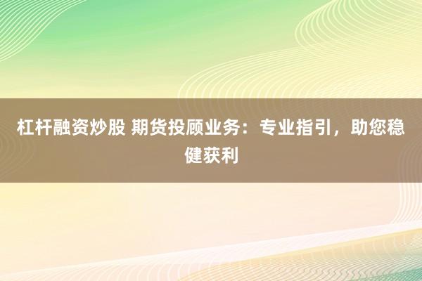 杠杆融资炒股 期货投顾业务：专业指引，助您稳健获利