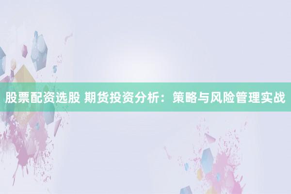 股票配资选股 期货投资分析:策略与风险管理实战