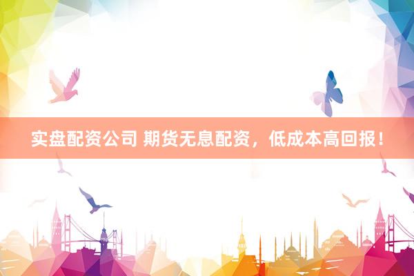 实盘配资公司 期货无息配资,低成本高回报!