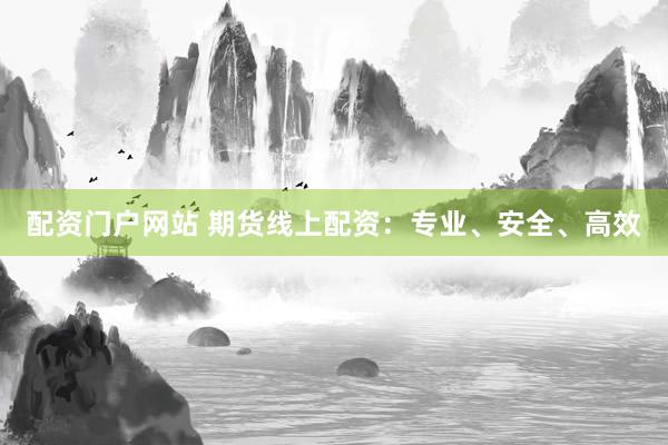 配资门户网站 期货线上配资：专业、安全、高效