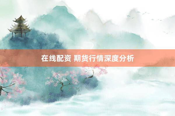在线配资 期货行情深度分析