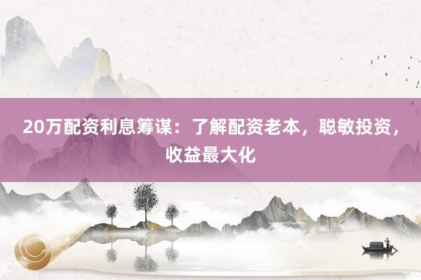 20万配资利息筹谋：了解配资老本，聪敏投资，收益最大化