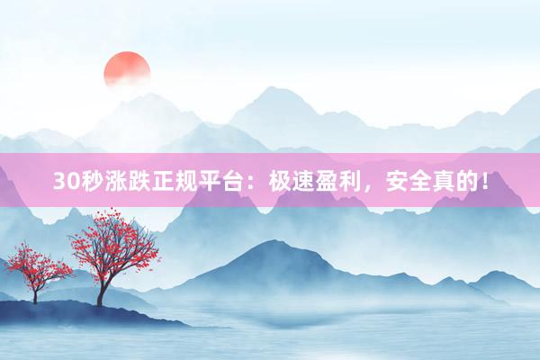 30秒涨跌正规平台：极速盈利，安全真的！