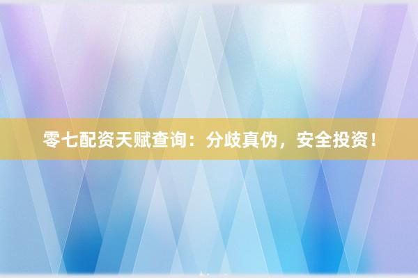 零七配资天赋查询：分歧真伪，安全投资！