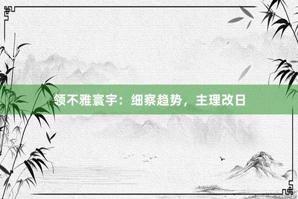 领不雅寰宇：细察趋势，主理改日