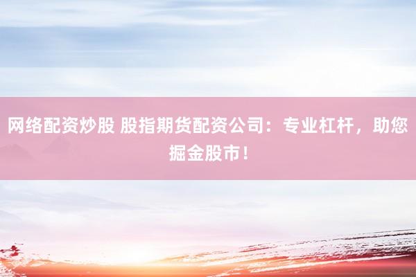 网络配资炒股 股指期货配资公司：专业杠杆，助您掘金股市！