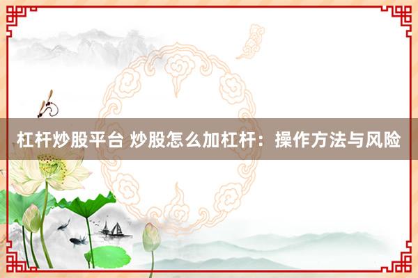 杠杆炒股平台 炒股怎么加杠杆：操作方法与风险