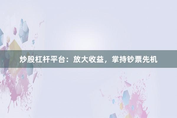 炒股杠杆平台：放大收益，掌持钞票先机