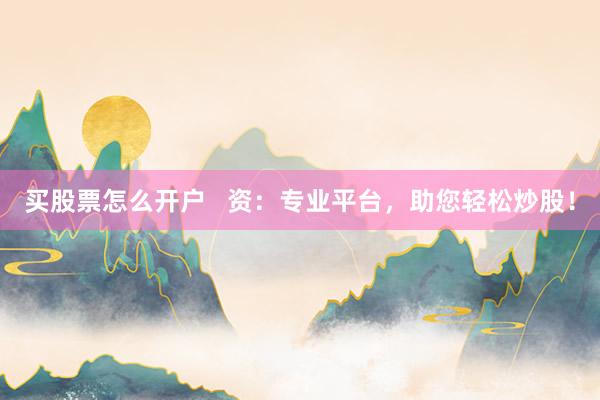 买股票怎么开户 资:专业平台,助您轻松炒股!